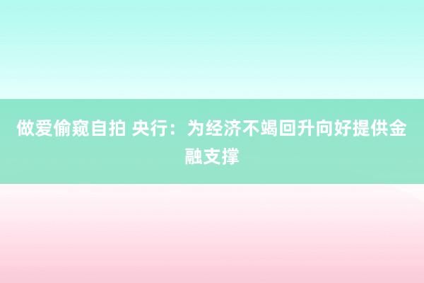 做爱偷窥自拍 央行：为经济不竭回升向好提供金融支撑