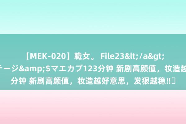 【MEK-020】職女。 File23</a>2011-05-20プレステージ&$マエカブ123分钟 新剧高颜值,妆造越好意思,发狠越稳‼️