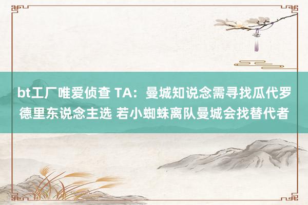 bt工厂唯爱侦查 TA：曼城知说念需寻找瓜代罗德里东说念主选 若小蜘蛛离队曼城会找替代者