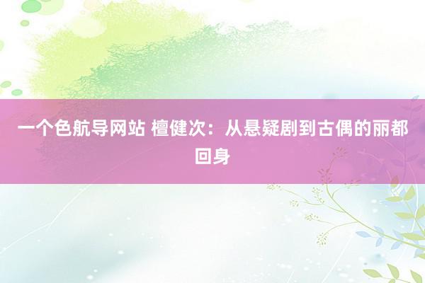 一个色航导网站 檀健次:从悬疑剧到古偶的丽都回身