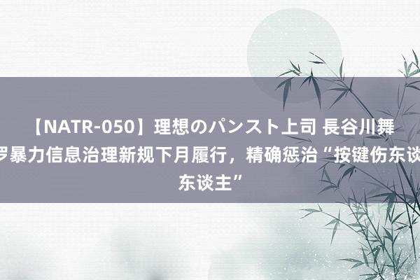 【NATR-050】理想のパンスト上司 長谷川舞 收罗暴力信息治理新规下月履行，精确惩治“按键伤东谈主”