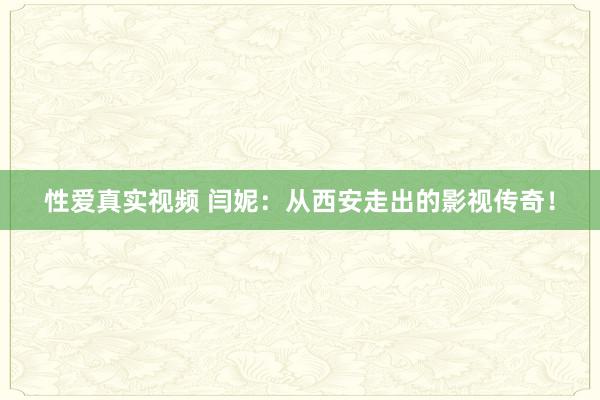 性爱真实视频 闫妮：从西安走出的影视传奇！