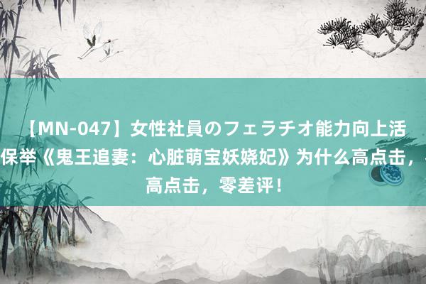 【MN-047】女性社員のフェラチオ能力向上活動 书友保举《鬼王追妻：心脏萌宝妖娆妃》为什么高点击，零差评！