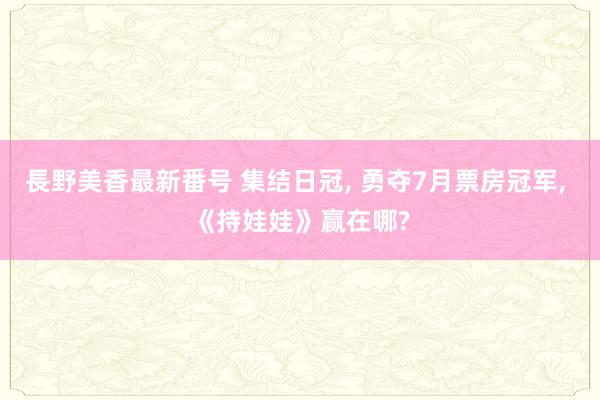 長野美香最新番号 集结日冠, 勇夺7月票房冠军, 《持娃娃》赢在哪?