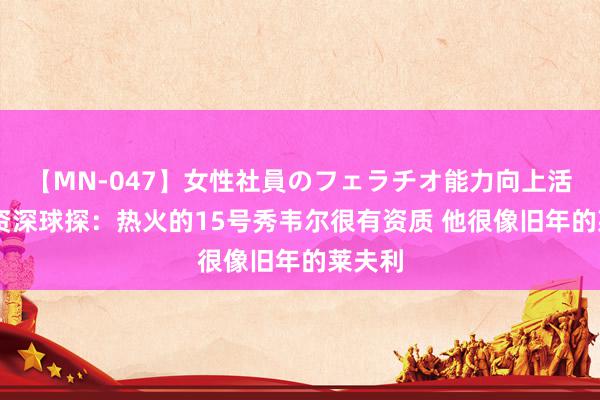【MN-047】女性社員のフェラチオ能力向上活動 某资深球探：热火的15号秀韦尔很有资质 他很像旧年的莱夫利