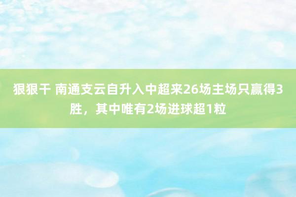 狠狠干 南通支云自升入中超来26场主场只赢得3胜，其中唯有2场进球超1粒