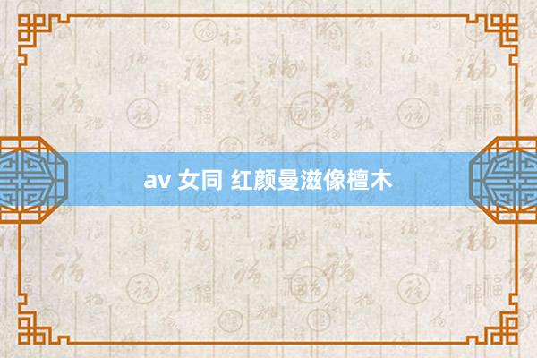av 女同 红颜曼滋像檀木