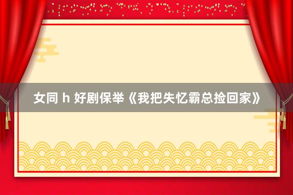 女同 h 好剧保举《我把失忆霸总捡回家》