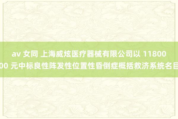 av 女同 上海威炫医疗器械有限公司以 1180000 元中标良性阵发性位置性昏倒症概括救济系统名目
