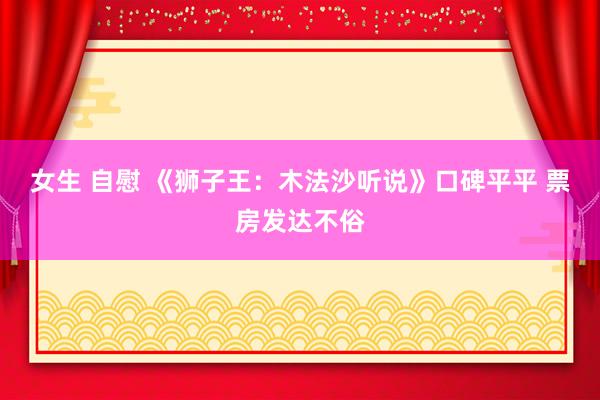 女生 自慰 《狮子王：木法沙听说》口碑平平 票房发达不俗