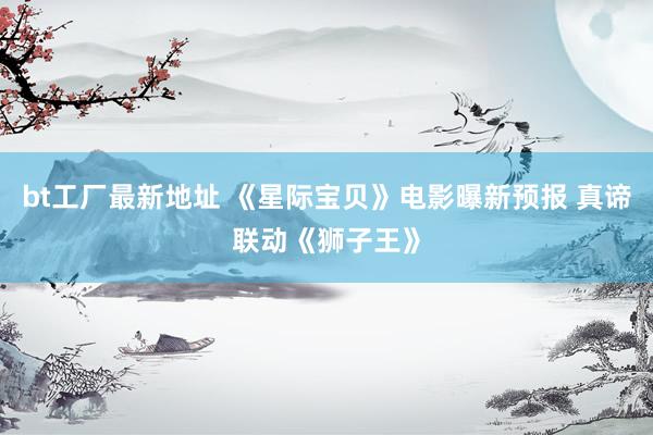 bt工厂最新地址 《星际宝贝》电影曝新预报 真谛联动《狮子王》
