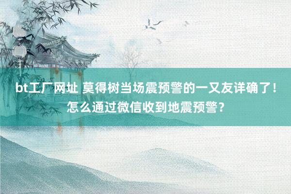 bt工厂网址 莫得树当场震预警的一又友详确了！怎么通过微信收到地震预警？