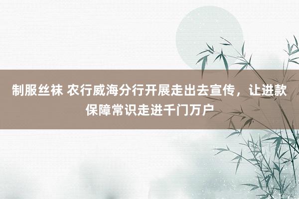 制服丝袜 农行威海分行开展走出去宣传，让进款保障常识走进千门万户