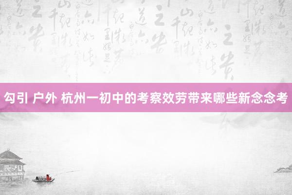 勾引 户外 杭州一初中的考察效劳带来哪些新念念考