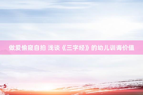 做爱偷窥自拍 浅谈《三字经》的幼儿训诲价值