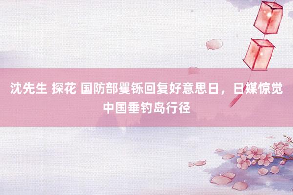 沈先生 探花 国防部矍铄回复好意思日，日媒惊觉中国垂钓岛行径