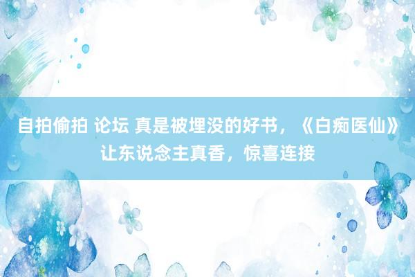 自拍偷拍 论坛 真是被埋没的好书，《白痴医仙》让东说念主真香，惊喜连接