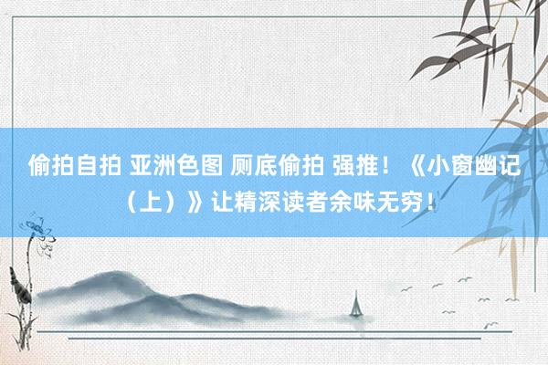 偷拍自拍 亚洲色图 厕底偷拍 强推！《小窗幽记（上）》让精深读者余味无穷！
