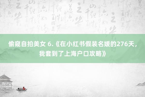偷窥自拍美女 6.《在小红书假装名媛的276天，我套到了上海户口攻略》
