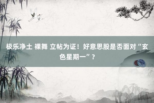 极乐净土 裸舞 立帖为证！好意思股是否面对“玄色星期一”？