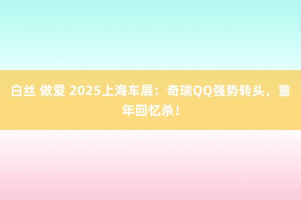 白丝 做爱 2025上海车展：奇瑞QQ强势转头，童年回忆杀！