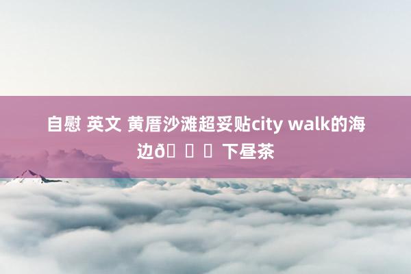 自慰 英文 黄厝沙滩超妥贴city walk的海边🏝下昼茶