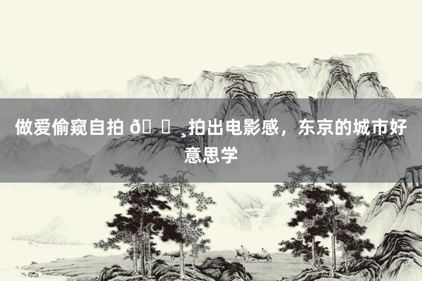 做爱偷窥自拍 📸拍出电影感,东京的城市好意思学