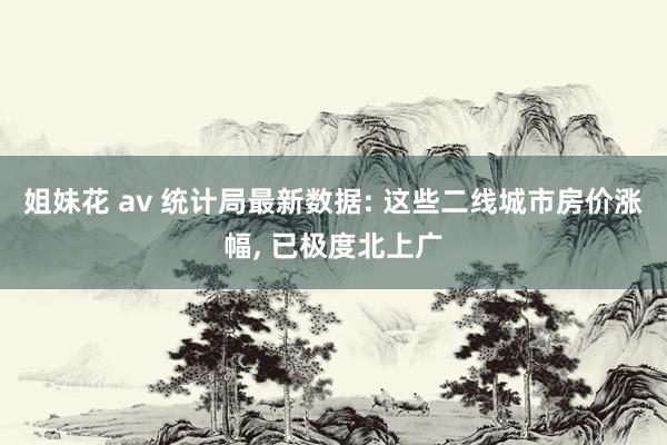 姐妹花 av 统计局最新数据: 这些二线城市房价涨幅, 已极度北上广