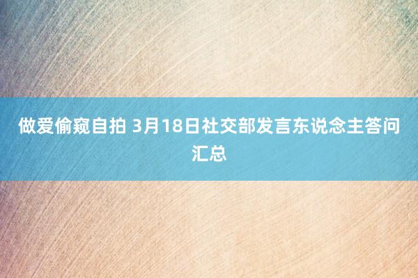 做爱偷窥自拍 3月18日社交部发言东说念主答问汇总