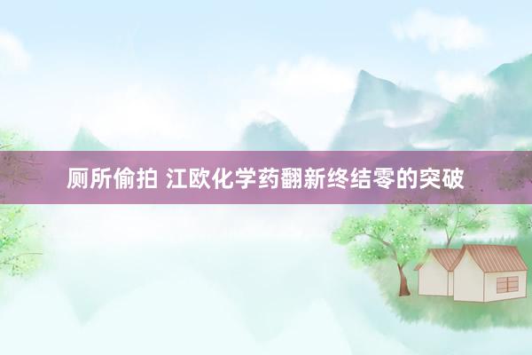 厕所偷拍 江欧化学药翻新终结零的突破