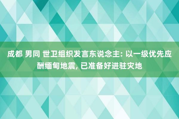 成都 男同 世卫组织发言东说念主: 以一级优先应酬缅甸地震, 已准备好进驻灾地