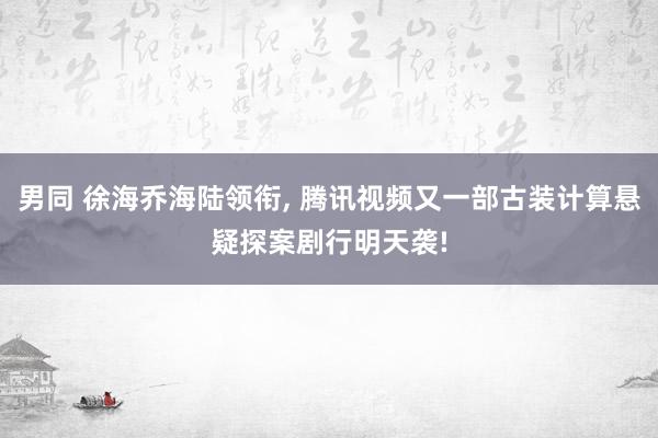 男同 徐海乔海陆领衔, 腾讯视频又一部古装计算悬疑探案剧行明天袭!