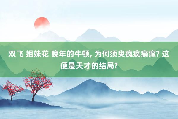 双飞 姐妹花 晚年的牛顿, 为何须臾疯疯癫癫? 这便是天才的结局?
