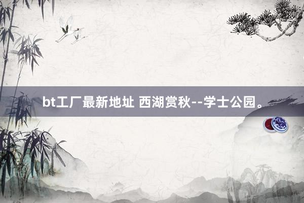 bt工厂最新地址 西湖赏秋--学士公园。