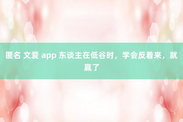 匿名 文爱 app 东谈主在低谷时，学会反着来，就赢了