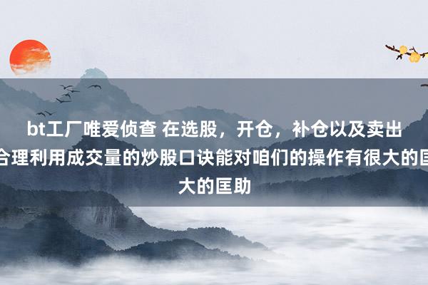 bt工厂唯爱侦查 在选股,开仓,补仓以及卖出时合理利用成交量的炒股口诀能对咱们的操作有很大的匡助