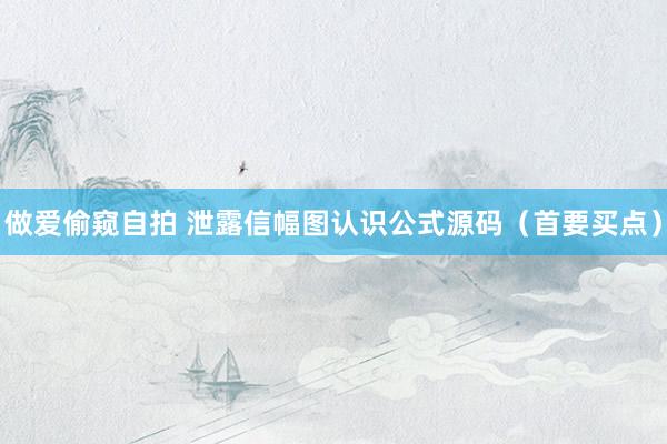 做爱偷窥自拍 泄露信幅图认识公式源码（首要买点）