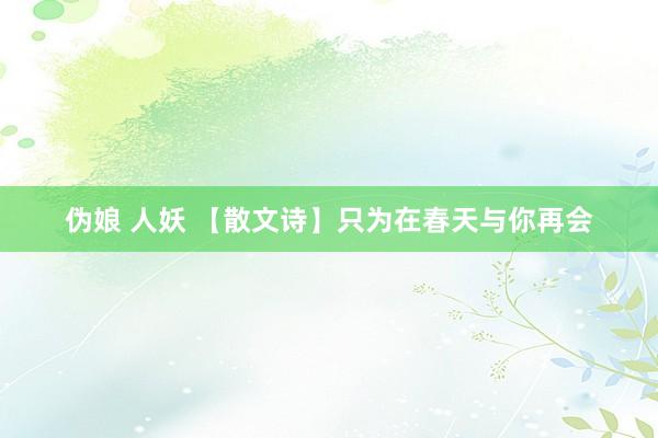 伪娘 人妖 【散文诗】只为在春天与你再会
