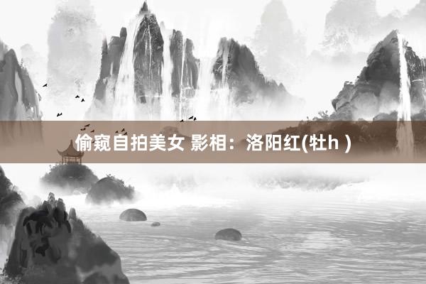 偷窥自拍美女 影相：洛阳红(牡h )