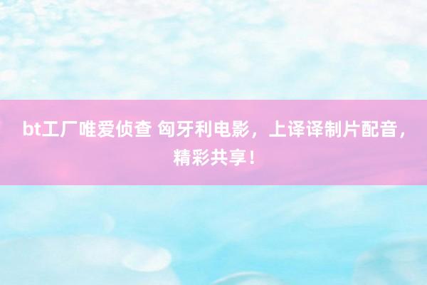 bt工厂唯爱侦查 匈牙利电影，上译译制片配音，精彩共享！