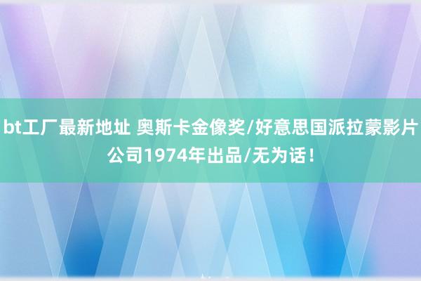 bt工厂最新地址 奥斯卡金像奖/好意思国派拉蒙影片公司1974年出品/无为话！
