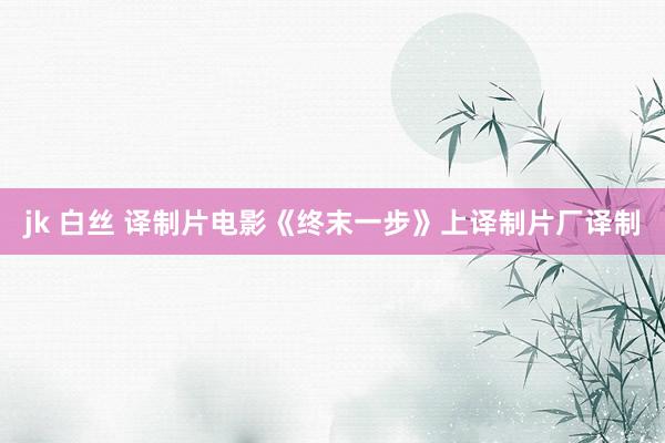 jk 白丝 译制片电影《终末一步》上译制片厂译制