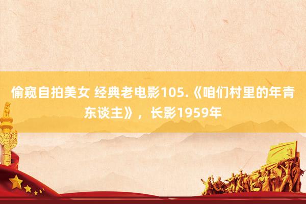 偷窥自拍美女 经典老电影105.《咱们村里的年青东谈主》，长影1959年
