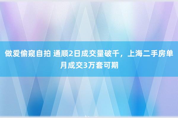 做爱偷窥自拍 通顺2日成交量破千，上海二手房单月成交3万套可期